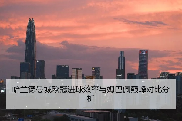 哈兰德曼城欧冠进球效率与姆巴佩巅峰对比分析