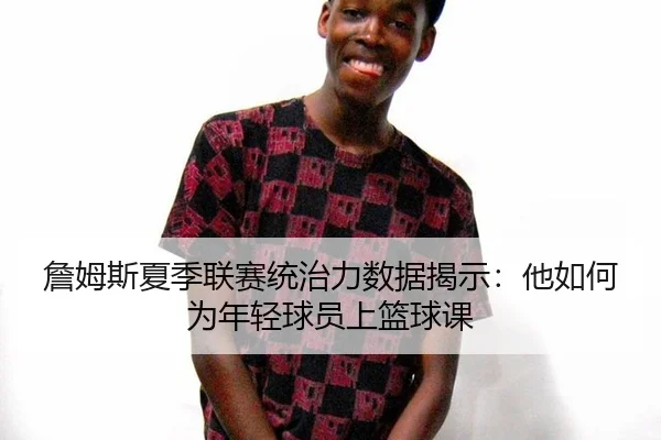 詹姆斯夏季联赛统治力数据揭示：他如何为年轻球员上篮球课
