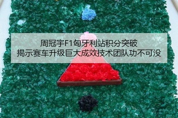 周冠宇F1匈牙利站积分突破 揭示赛车升级巨大成效技术团队功不可没
