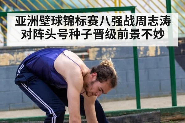 亚洲壁球锦标赛八强战周志涛对阵头号种子晋级前景不妙