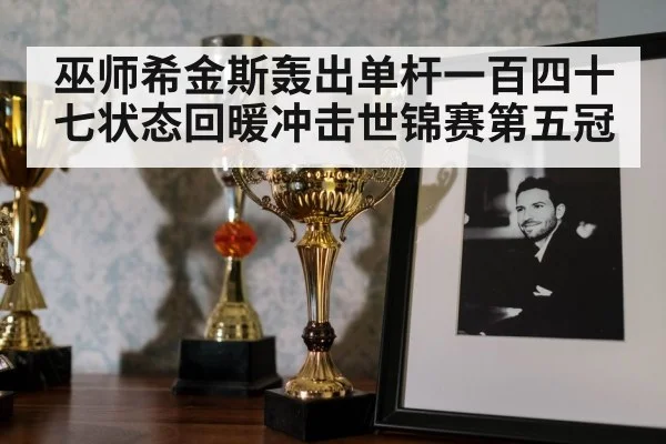 巫师希金斯轰出单杆一百四十七状态回暖冲击世锦赛第五冠