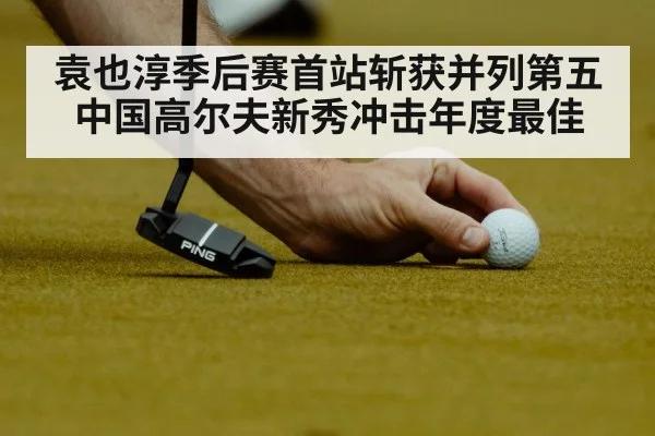 袁也淳季后赛首站斩获并列第五 中国高尔夫新秀冲击年度最佳